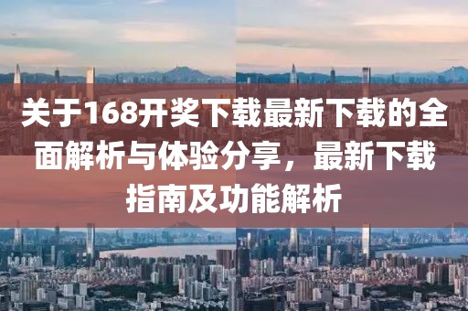 关于168开奖下载最新下载的全面解析与体验分享，最新下载指南及功能解析