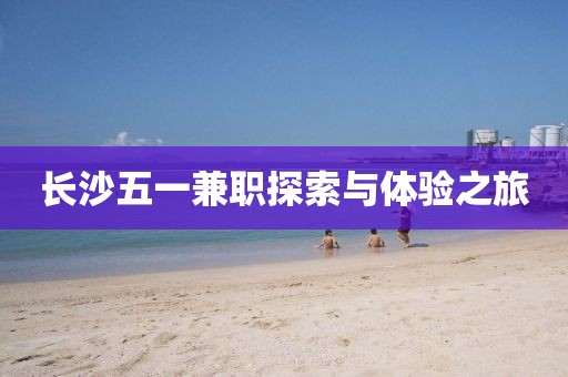 长沙五一兼职探索与体验之旅