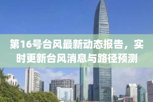 第16号台风最新动态报告，实时更新台风消息与路径预测