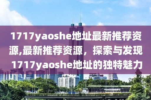 1717yaoshe地址最新推荐资源,最新推荐资源，探索与发现 1717yaoshe地址的独特魅力