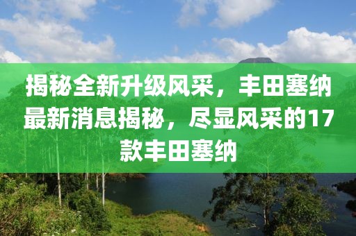 揭秘全新升级风采，丰田塞纳最新消息揭秘，尽显风采的17款丰田塞纳