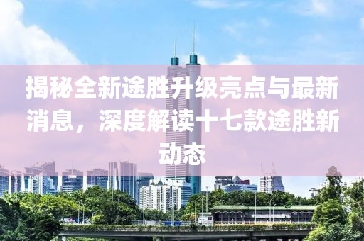 揭秘全新途胜升级亮点与最新消息，深度解读十七款途胜新动态