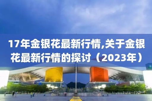 17年金银花最新行情,关于金银花最新行情的探讨（2023年）