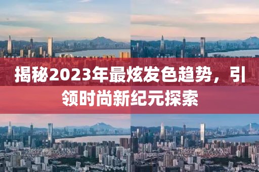 揭秘2023年最炫发色趋势，引领时尚新纪元探索