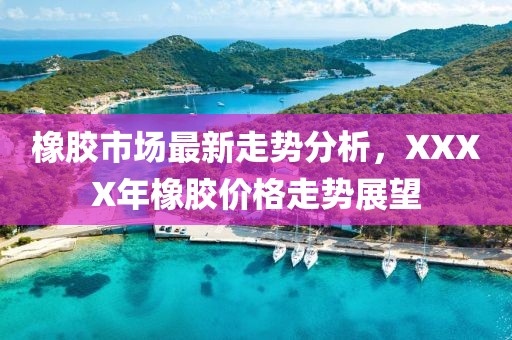 橡胶市场最新走势分析，XXXX年橡胶价格走势展望