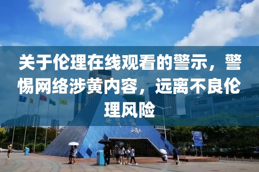 关于伦理在线观看的警示，警惕网络涉黄内容，远离不良伦理风险