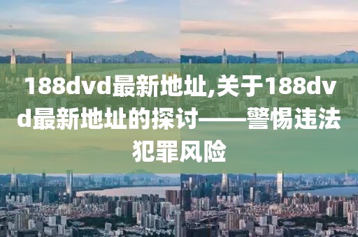 188dvd最新地址,关于188dvd最新地址的探讨——警惕违法犯罪风险