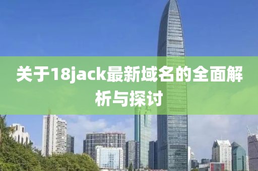 关于18jack最新域名的全面解析与探讨