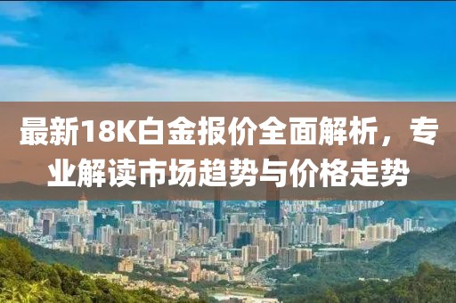 最新18K白金报价全面解析，专业解读市场趋势与价格走势