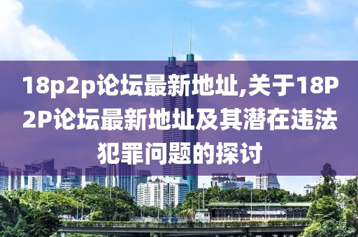 18p2p论坛最新地址,关于18P2P论坛最新地址及其潜在违法犯罪问题的探讨