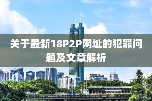 关于最新18P2P网址的犯罪问题及文章解析