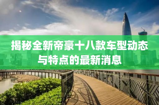 揭秘全新帝豪十八款车型动态与特点的最新消息