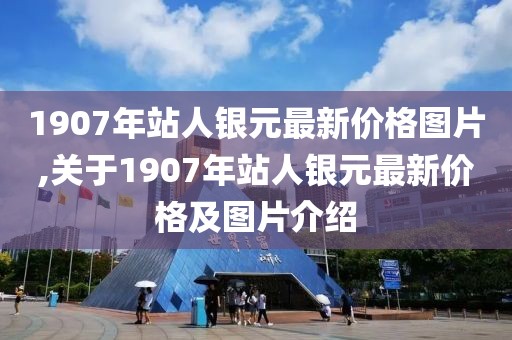 1907年站人银元最新价格图片,关于1907年站人银元最新价格及图片介绍