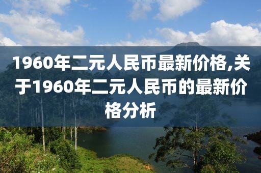 1960年二元人民币最新价格,关于1960年二元人民币的最新价格分析