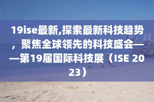 19ise最新,探索最新科技趋势，聚焦全球领先的科技盛会——第19届国际科技展（ISE 2023）