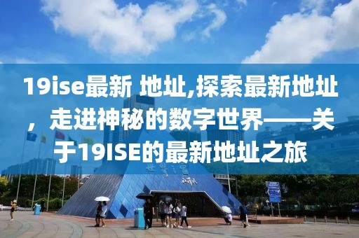 19ise最新 地址,探索最新地址，走进神秘的数字世界——关于19ISE的最新地址之旅