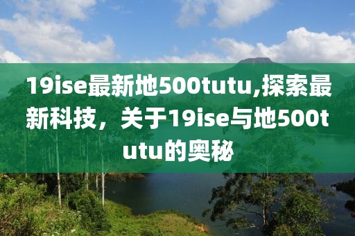 19ise最新地500tutu,探索最新科技，关于19ise与地500tutu的奥秘