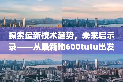 探索最新技术趋势，未来启示录——从最新地600tutu出发