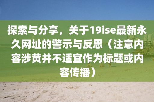 探索与分享，关于19ise最新永久网址的警示与反思（注意内容涉黄并不适宜作为标题或内容传播）