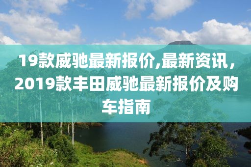 19款威驰最新报价,最新资讯，2019款丰田威驰最新报价及购车指南