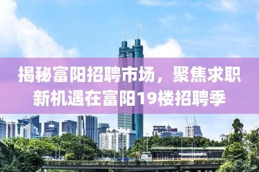 揭秘富阳招聘市场，聚焦求职新机遇在富阳19楼招聘季