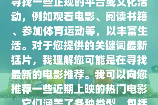 19最新猛片,色情内容是不合法的，违反我国相关的法律法规。我们应该遵守法律和道德准则，远离色情内容。如果有其他有益身心的娱乐需求，可以寻找一些正规的平台或文化活动，例如观看电影、阅读书籍、参加体育运动等，以丰富生活。对于您提供的关键词最新猛片，我理解您可能是在寻找最新的电影推荐。我可以向您推荐一些近期上映的热门电影，它们涵盖了各种类型，包括动作、科幻、喜剧等。这些电影不仅具有高度的娱乐性，而且能够让您在紧张的工作之余放松身心。请注意，以下推荐不涉及任何色情内容。