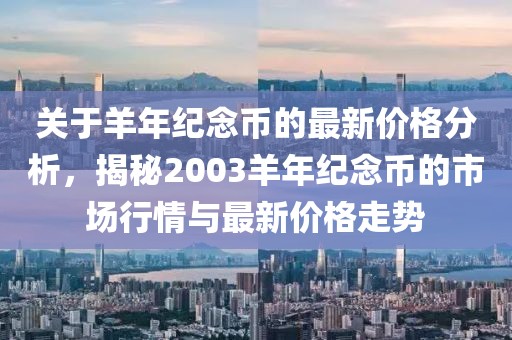 关于羊年纪念币的最新价格分析，揭秘2003羊年纪念币的市场行情与最新价格走势