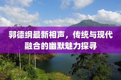 郭德纲最新相声，传统与现代融合的幽默魅力探寻