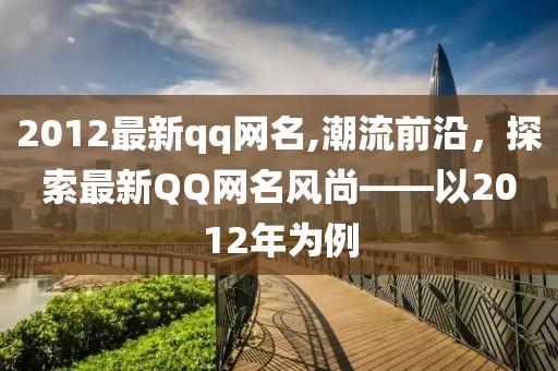 2012最新qq网名,潮流前沿，探索最新QQ网名风尚——以2012年为例