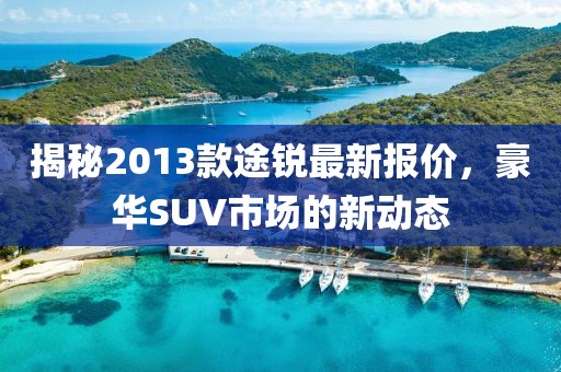 揭秘2013款途锐最新报价，豪华SUV市场的新动态