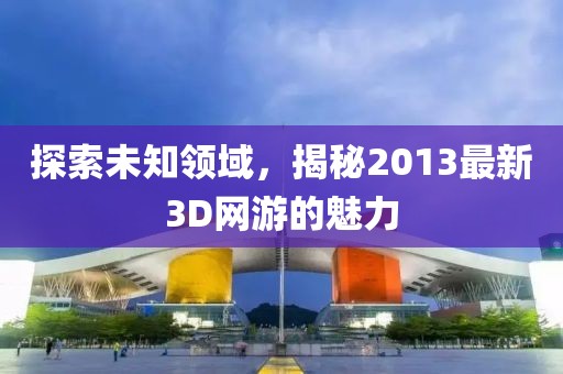 探索未知领域，揭秘2013最新3D网游的魅力