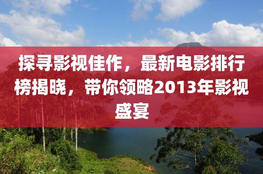 探寻影视佳作，最新电影排行榜揭晓，带你领略2013年影视盛宴