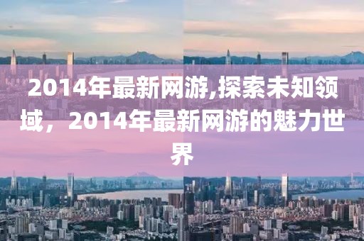 2014年最新网游,探索未知领域，2014年最新网游的魅力世界