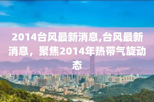 2014台风最新消息,台风最新消息，聚焦2014年热带气旋动态