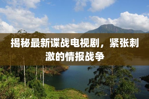 揭秘最新谍战电视剧，紧张刺激的情报战争