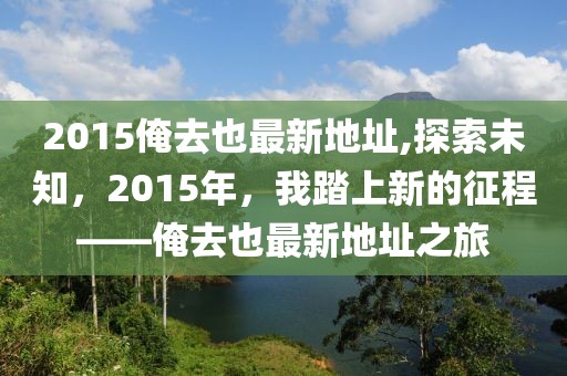 2015俺去也最新地址,探索未知，2015年，我踏上新的征程——俺去也最新地址之旅