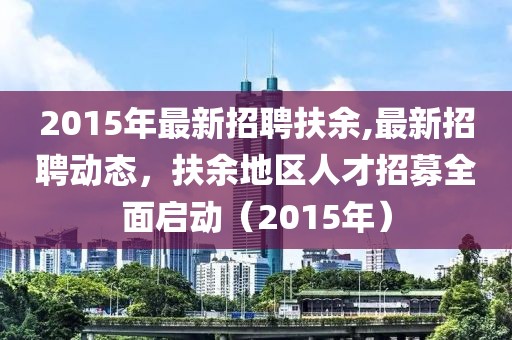 2015年最新招聘扶余,最新招聘动态，扶余地区人才招募全面启动（2015年）