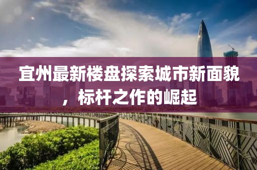 宜州最新楼盘探索城市新面貌，标杆之作的崛起