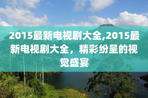 2015最新电视剧大全,2015最新电视剧大全，精彩纷呈的视觉盛宴