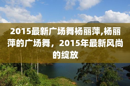 2015最新广场舞杨丽萍,杨丽萍的广场舞，2015年最新风尚的绽放