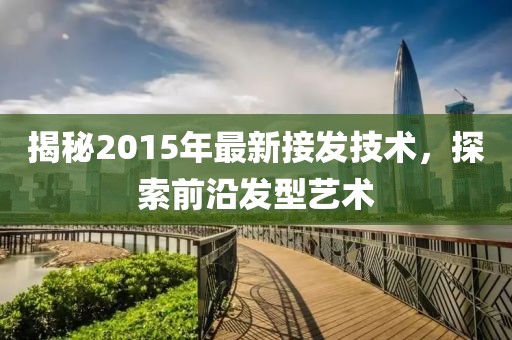 揭秘2015年最新接发技术，探索前沿发型艺术