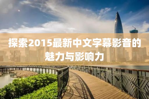 探索2015最新中文字幕影音的魅力与影响力