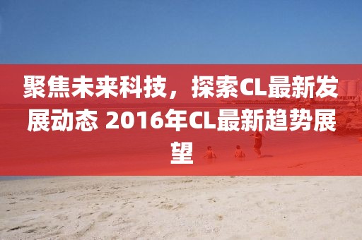 聚焦未来科技，探索CL最新发展动态 2016年CL最新趋势展望