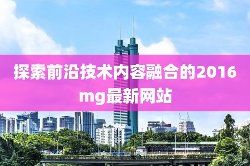 探索前沿技术内容融合的2016mg最新网站