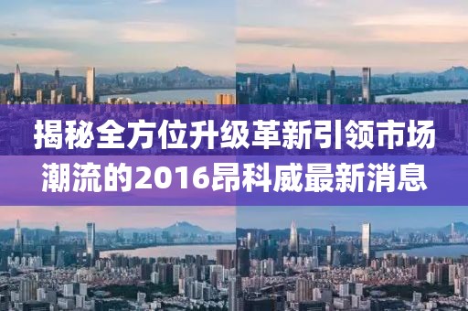 揭秘全方位升级革新引领市场潮流的2016昂科威最新消息