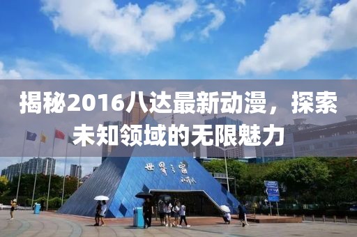 揭秘2016八达最新动漫，探索未知领域的无限魅力