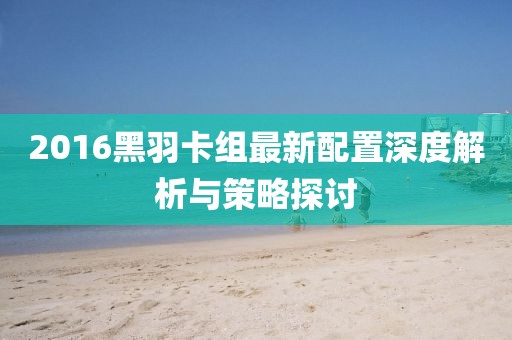 2016黑羽卡组最新配置深度解析与策略探讨