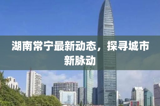 湖南常宁最新动态，探寻城市新脉动