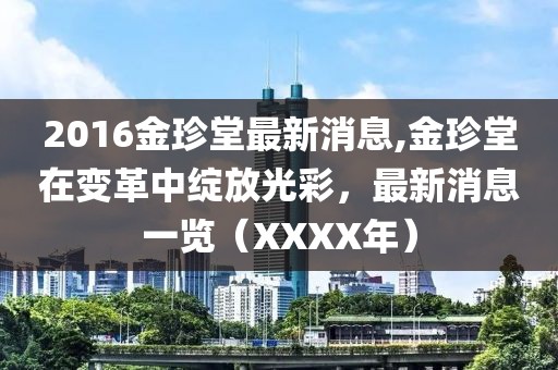 2016金珍堂最新消息,金珍堂在变革中绽放光彩，最新消息一览（XXXX年）