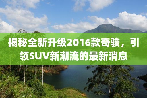 揭秘全新升级2016款奇骏，引领SUV新潮流的最新消息